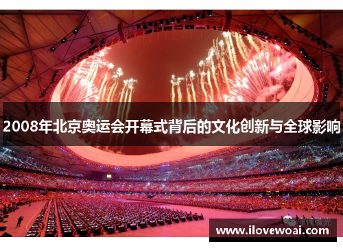 2008年北京奥运会开幕式背后的文化创新与全球影响
